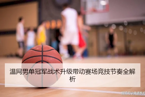 温网男单冠军战术升级带动赛场竞技节奏全解析